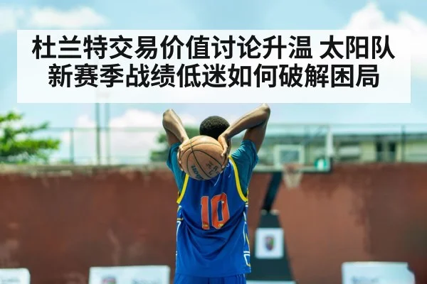 杜兰特交易价值讨论升温 太阳队新赛季战绩低迷如何破解困局