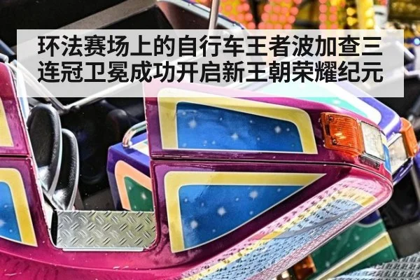 环法赛场上的自行车王者波加查三连冠卫冕成功开启新王朝荣耀纪元