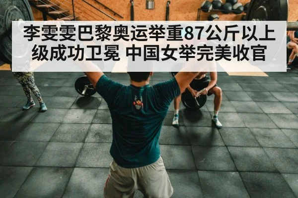 李雯雯巴黎奥运举重87公斤以上级成功卫冕 中国女举完美收官