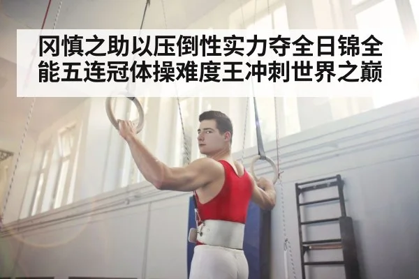 冈慎之助以压倒性实力夺全日锦全能五连冠体操难度王冲刺世界之巅