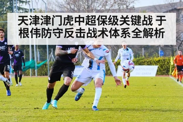 天津津门虎中超保级关键战 于根伟防守反击战术体系全解析