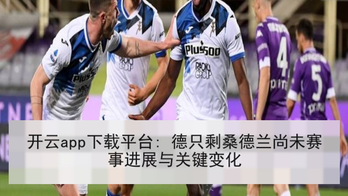 开云app下载平台: 德只剩桑德兰尚未赛事进展与关键变化 开云app下载平台: 德只剩桑德兰尚未赛事进展与关键变化